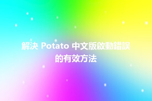 解決 Potato 中文版啟動錯誤的有效方法 🚀💻