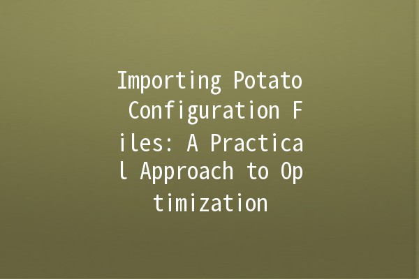 Importing Potato Configuration Files: A Practical Approach to Optimization 🥔💻