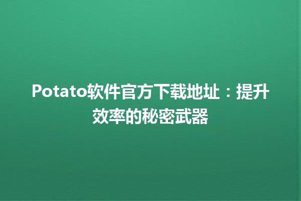 Potato软件官方下载地址✨：提升效率的秘密武器