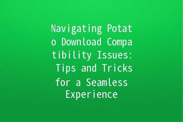 Navigating Potato Download Compatibility Issues: Tips and Tricks for a Seamless Experience 🥔💻