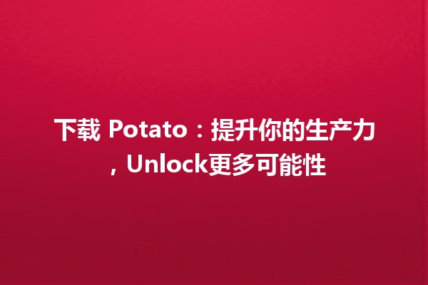 🍟 下载 Potato：提升你的生产力，Unlock更多可能性 🚀