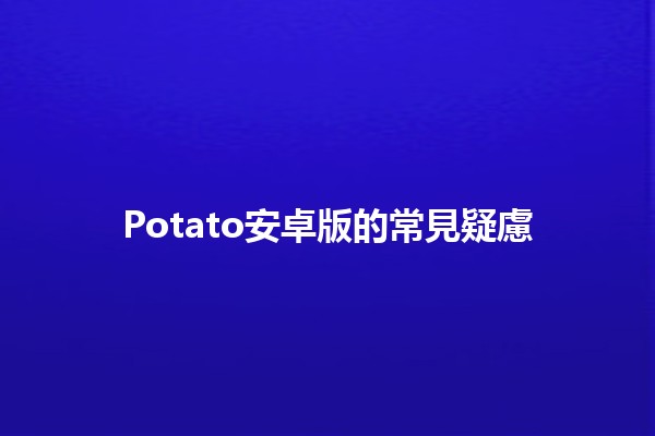 Potato安卓版的常見疑慮 🌟