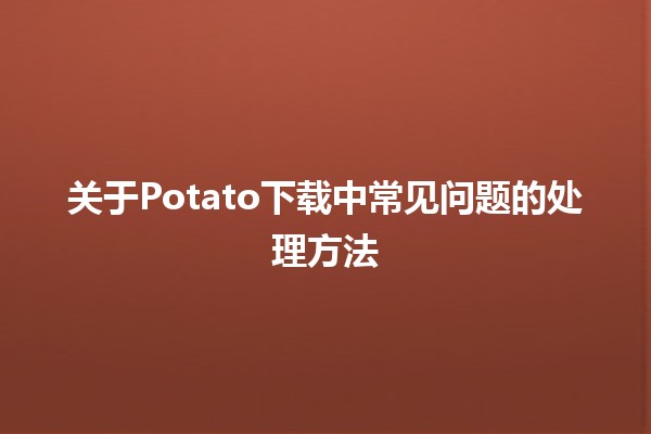 📥关于Potato下载中常见问题的处理方法✨