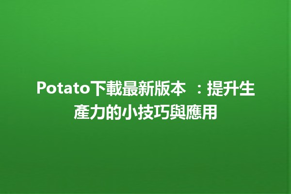 Potato下載最新版本 🎉：提升生產力的小技巧與應用