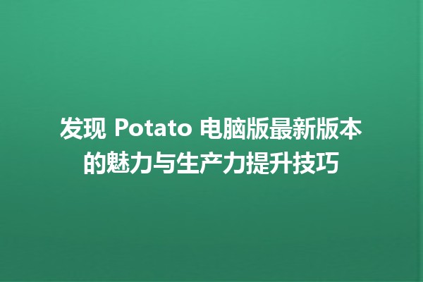 🎮 发现 Potato 电脑版最新版本的魅力与生产力提升技巧 🚀