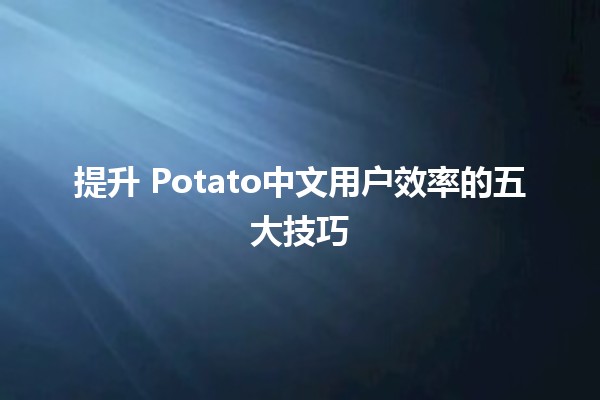 提升🍟 Potato中文用户效率的五大技巧