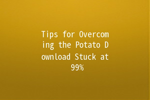 Tips for Overcoming the Potato Download Stuck at 99% 🥔💻