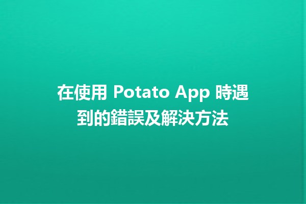 在使用 Potato App 時遇到的錯誤及解決方法 🥔💡