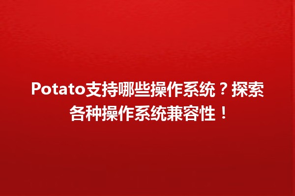 🌟 Potato支持哪些操作系统？探索各种操作系统兼容性！