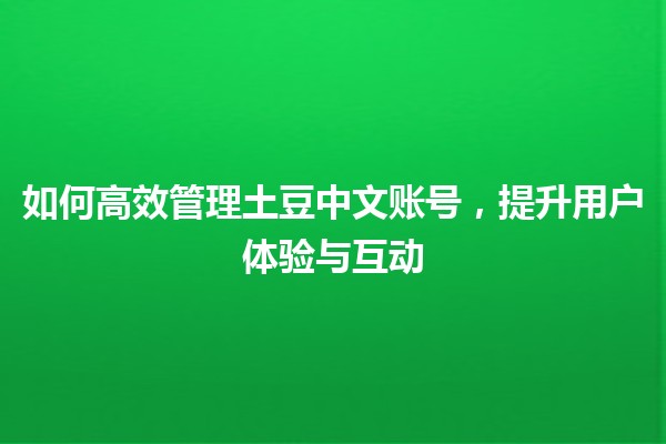 如何高效管理土豆中文账号，提升用户体验与互动 🎉🥔