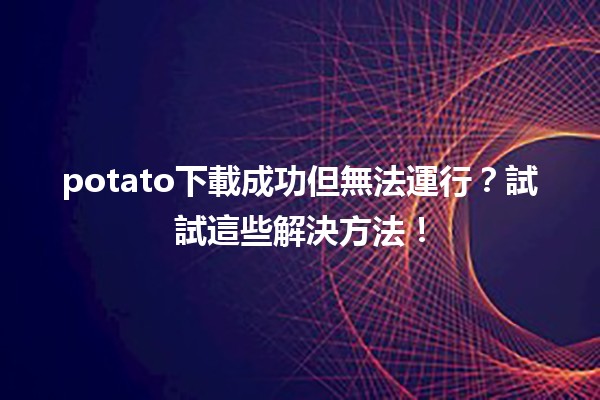 🚀 potato下載成功但無法運行？試試這些解決方法！