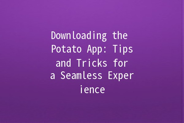 Downloading the Potato App: Tips and Tricks for a Seamless Experience 🥔✨