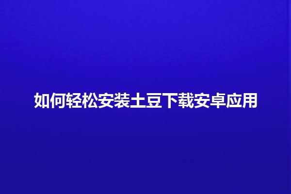 如何轻松安装土豆下载安卓应用📱💻