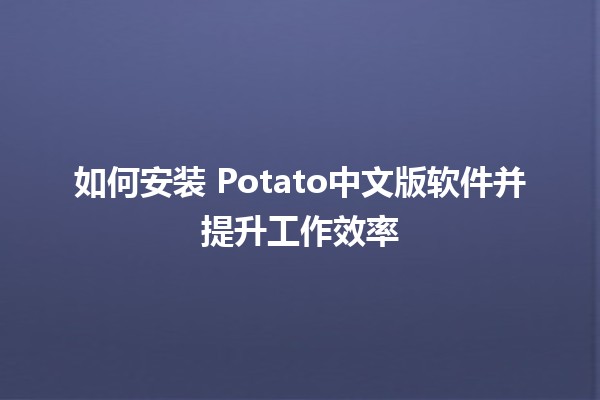 如何安装🍟 Potato中文版软件并提升工作效率