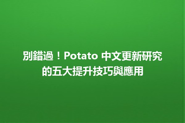 別錯過！🥔Potato 中文更新研究的五大提升技巧與應用