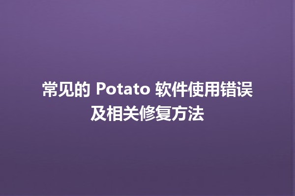 常见的 Potato 软件使用错误及相关修复方法 ⚡️🛠️