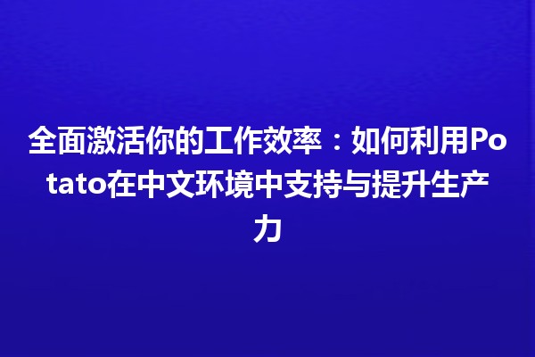 全面激活你的工作效率🌟：如何利用Potato在中文环境中支持与提升生产力