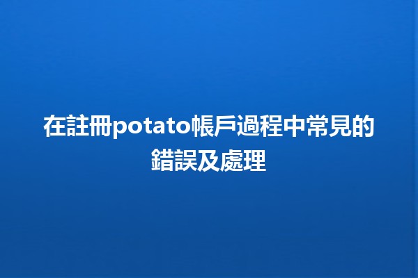 在註冊potato帳戶過程中常見的錯誤及處理 🥔❌