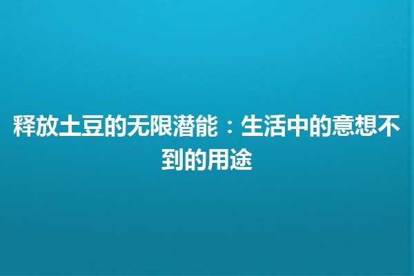 释放土豆的无限潜能🌟：生活中的意想不到的用途