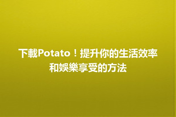 🌟 下載Potato！提升你的生活效率和娛樂享受的方法🍟