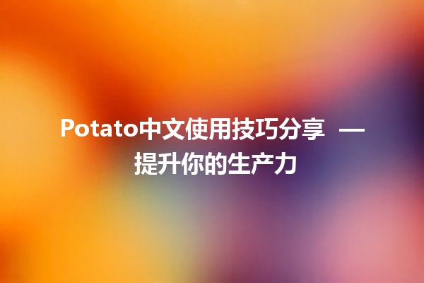 Potato中文使用技巧分享 🍟💻 — 提升你的生产力