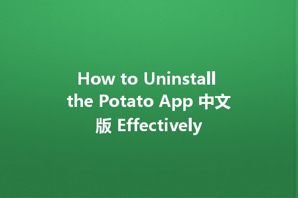 How to Uninstall the Potato App 中文版 Effectively 🥔🚫