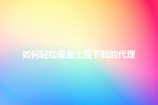 如何轻松设置土豆下载的代理📲💻