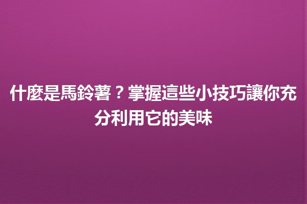 什麼是🍟馬鈴薯？掌握這些小技巧讓你充分利用它的美味