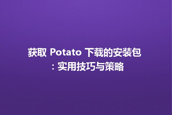 获取 Potato 下载的安装包 🥔💻：实用技巧与策略