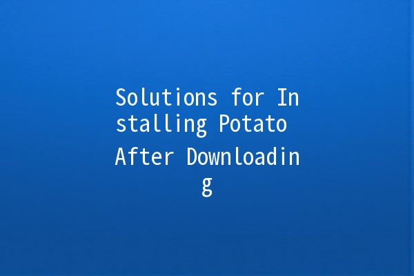 Solutions for Installing Potato After Downloading 🥔🚀