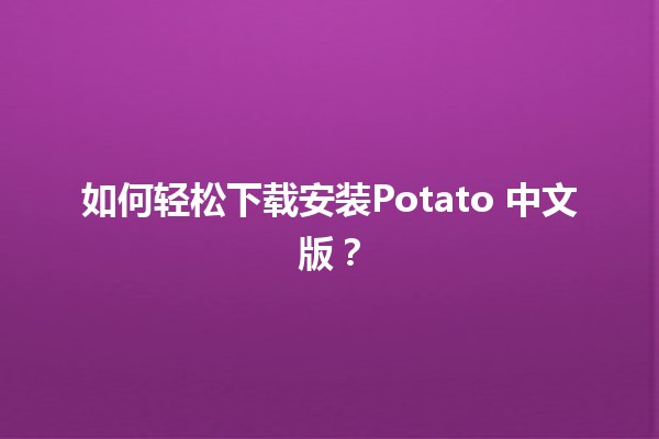 🎮 如何轻松下载安装Potato 中文版？🤔✨