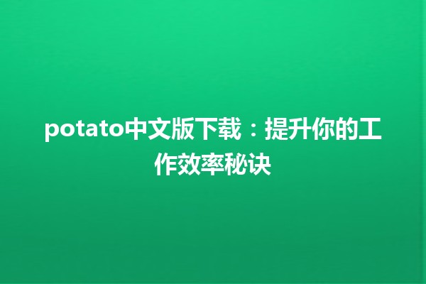 📥 potato中文版下载：提升你的工作效率秘诀🔧