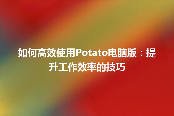 🍟 如何高效使用Potato电脑版：提升工作效率的技巧