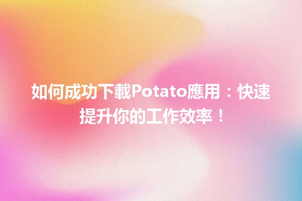 🚀 如何成功下載Potato應用：快速提升你的工作效率！📈