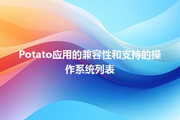 🎮 Potato应用的兼容性和支持的操作系统列表🖥️