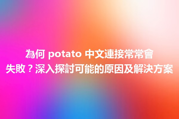 🍟 為何 potato 中文連接常常會失敗？深入探討可能的原因及解決方案