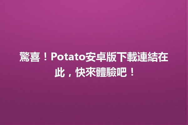 🎮 驚喜！Potato安卓版下載連結在此，快來體驗吧！🚀