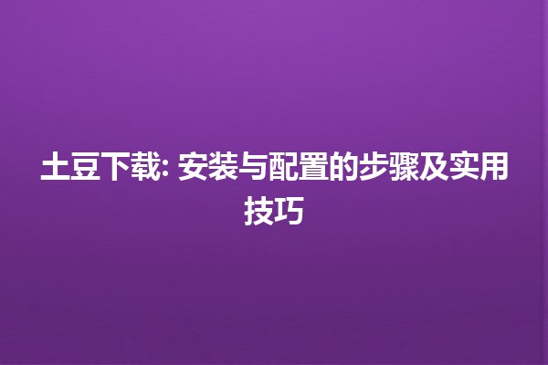 土豆下载🔄: 安装与配置的步骤及实用技巧