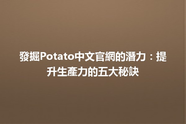 🤖發掘Potato中文官網的潛力：提升生產力的五大秘訣✨