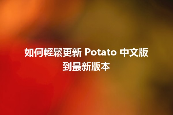 如何輕鬆更新 Potato 中文版到最新版本 🥔✨