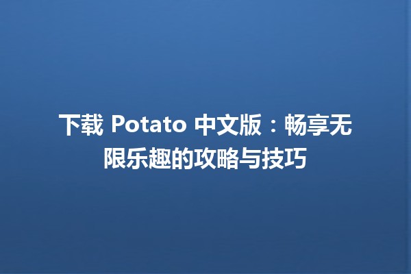 🎮 下载 Potato 中文版：畅享无限乐趣的攻略与技巧 💡