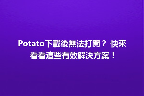 Potato下載後無法打開？✨ 快來看看這些有效解決方案！