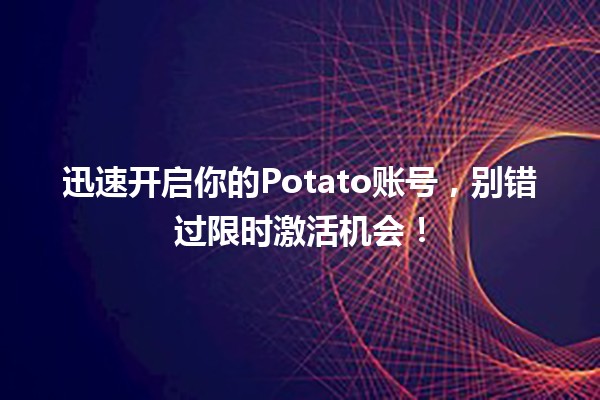 🔥 迅速开启你的Potato账号，别错过限时激活机会！