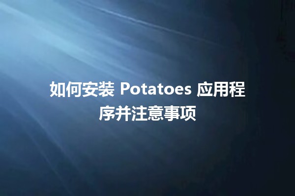 如何安装 Potatoes 应用程序并注意🤔事项