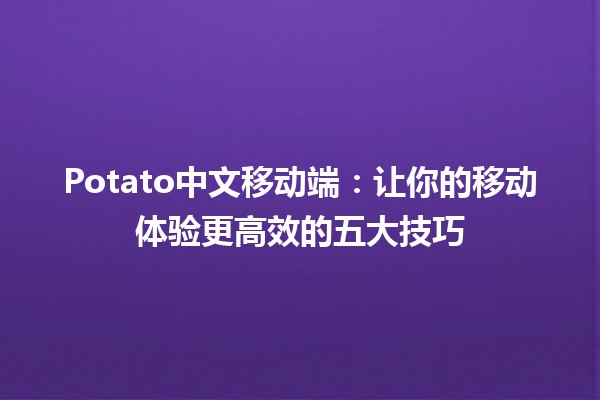 🥔 Potato中文移动端：让你的移动体验更高效的五大技巧