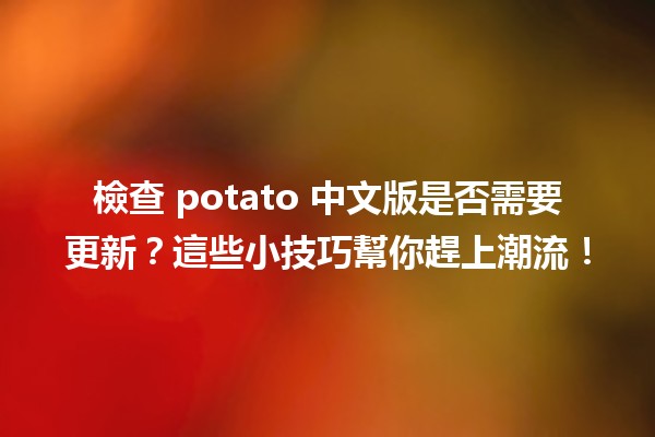 檢查 potato 中文版是否需要更新？這些小技巧幫你趕上潮流！📝✨