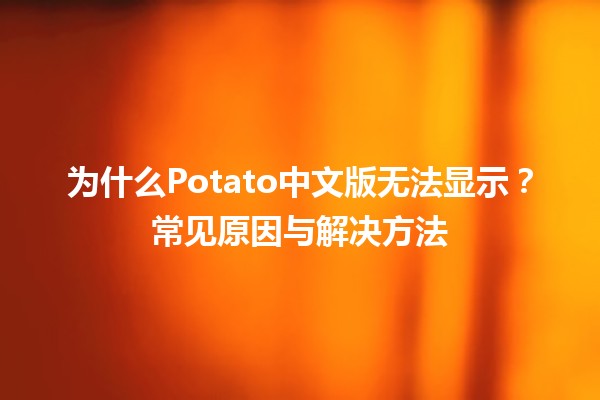 为什么Potato中文版无法显示？常见原因与解决方法🥔🛠️