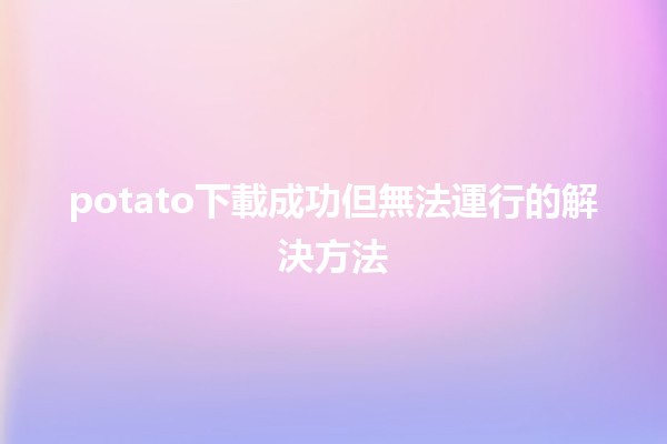 📥 potato下載成功但無法運行的解決方法