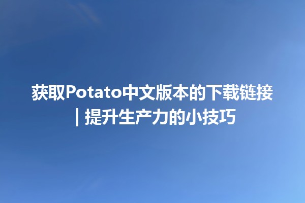 获取Potato中文版本的下载链接🚀 | 提升生产力的小技巧💡