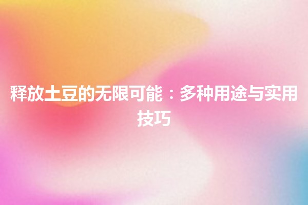 释放土豆的无限可能🥔✨：多种用途与实用技巧